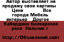 Автор выставляет на продажу свои картины  › Цена ­ 22 000 - Все города Мебель, интерьер » Другое   . Кабардино-Балкарская респ.,Нальчик г.
